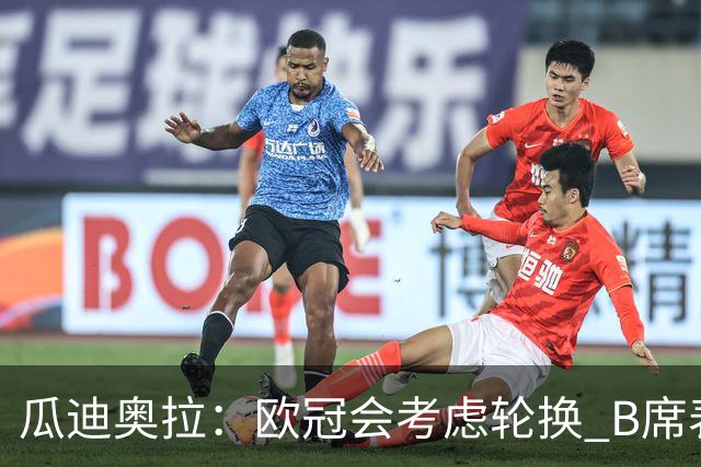 瓜迪奥拉：欧冠会考虑轮换 B席表现实在是太强了